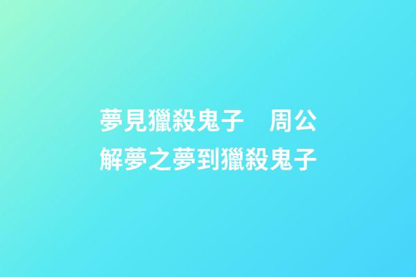 夢見獵殺鬼子　周公解夢之夢到獵殺鬼子
